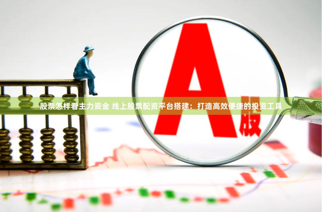 股票怎样看主力资金 线上股票配资平台搭建：打造高效便捷的投资工具