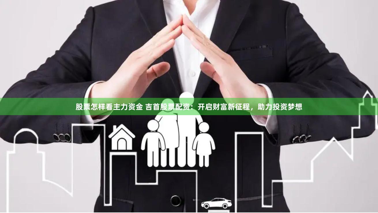 股票怎样看主力资金 吉首股票配资：开启财富新征程，助力投资梦想