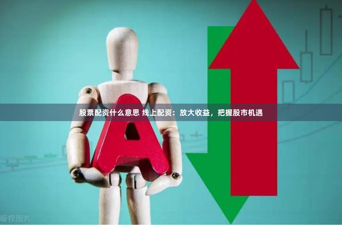 股票配资什么意思 线上配资：放大收益，把握股市机遇