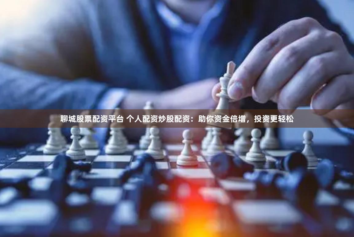 聊城股票配资平台 个人配资炒股配资：助你资金倍增，投资更轻松
