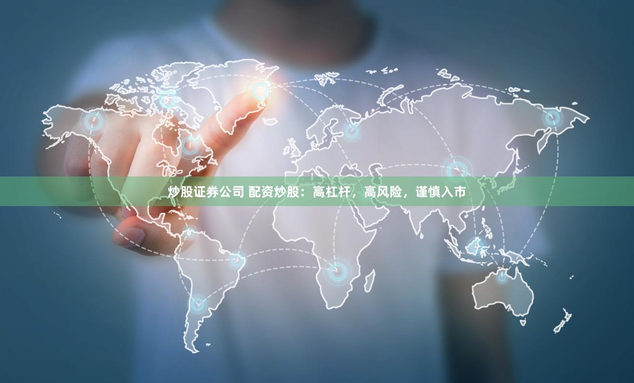 炒股证券公司 配资炒股：高杠杆，高风险，谨慎入市