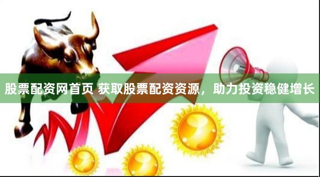 股票配资网首页 获取股票配资资源，助力投资稳健增长