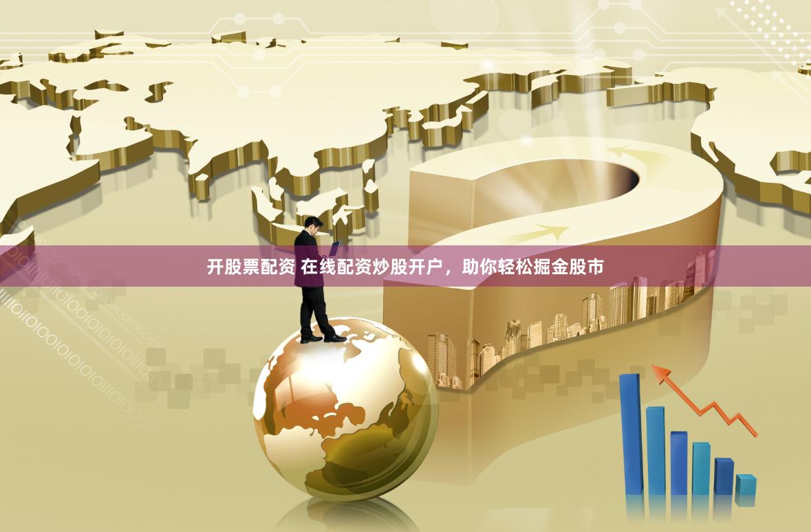 开股票配资 在线配资炒股开户，助你轻松掘金股市