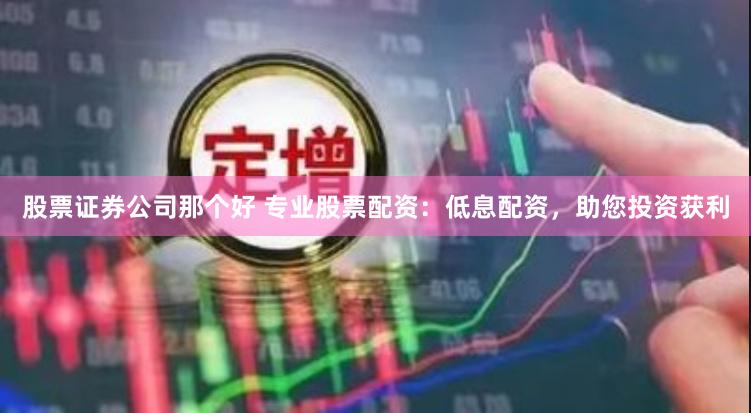 股票证券公司那个好 专业股票配资：低息配资，助您投资获利