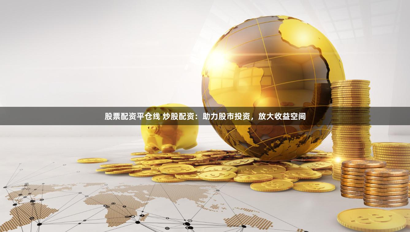 股票配资平仓线 炒股配资：助力股市投资，放大收益空间