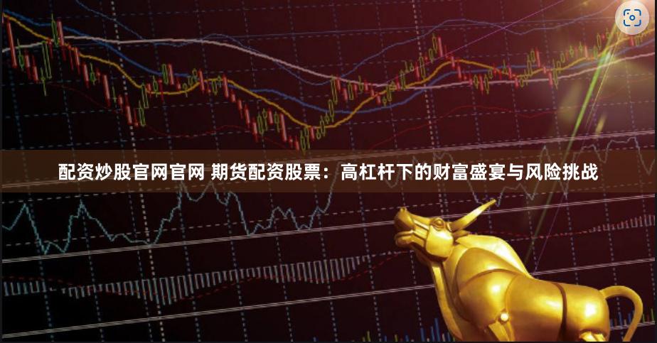 配资炒股官网官网 期货配资股票：高杠杆下的财富盛宴与风险挑战