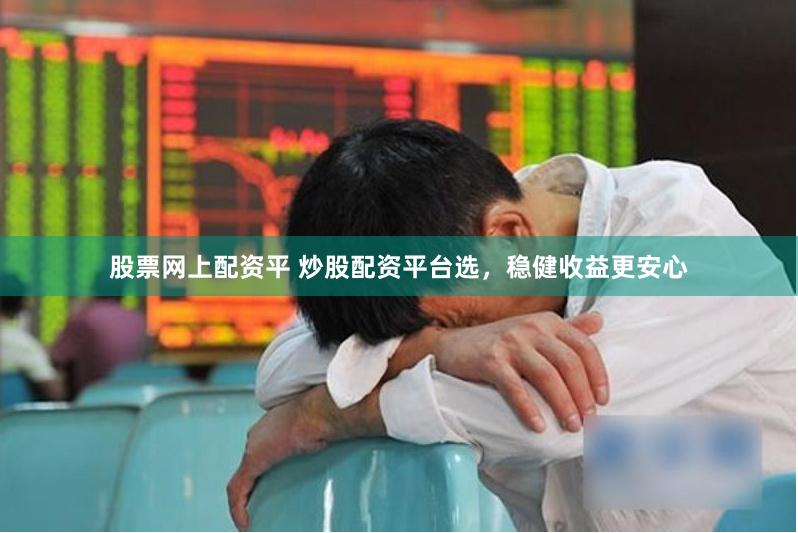 股票网上配资平 炒股配资平台选，稳健收益更安心