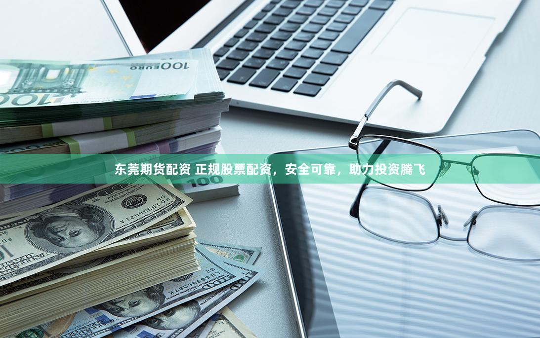 东莞期货配资 正规股票配资，安全可靠，助力投资腾飞