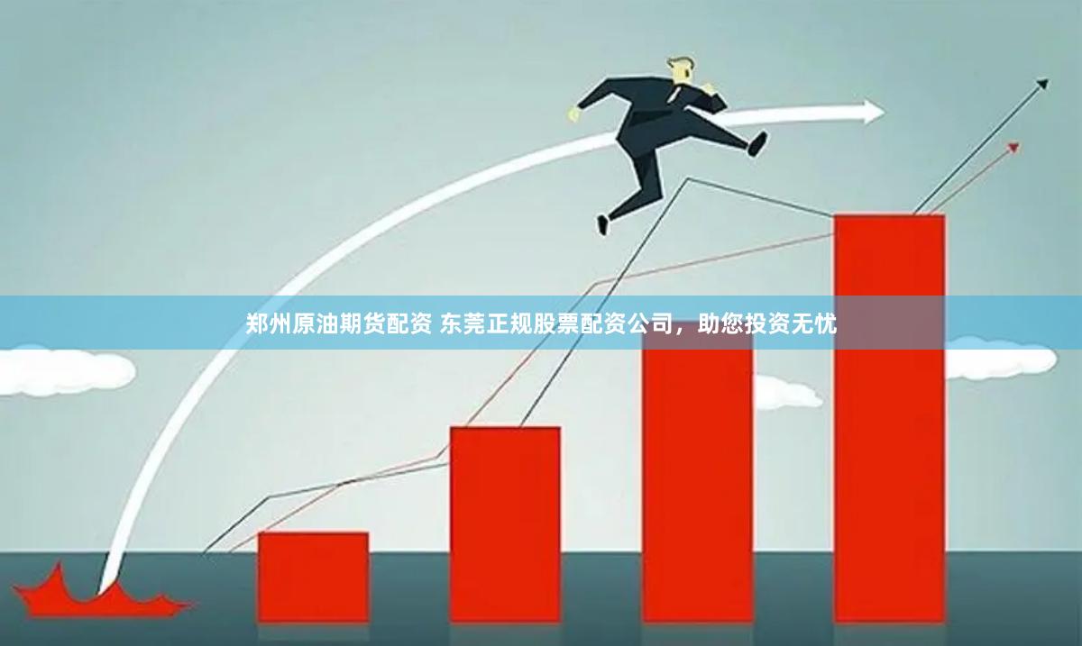 郑州原油期货配资 东莞正规股票配资公司，助您投资无忧