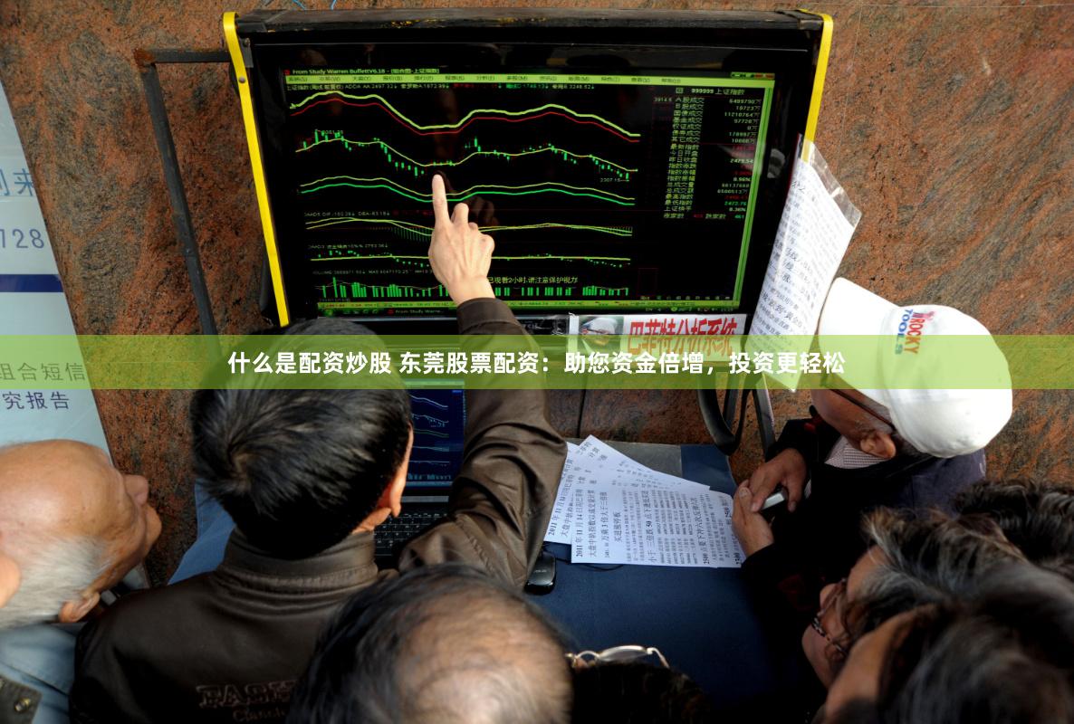 什么是配资炒股 东莞股票配资：助您资金倍增，投资更轻松