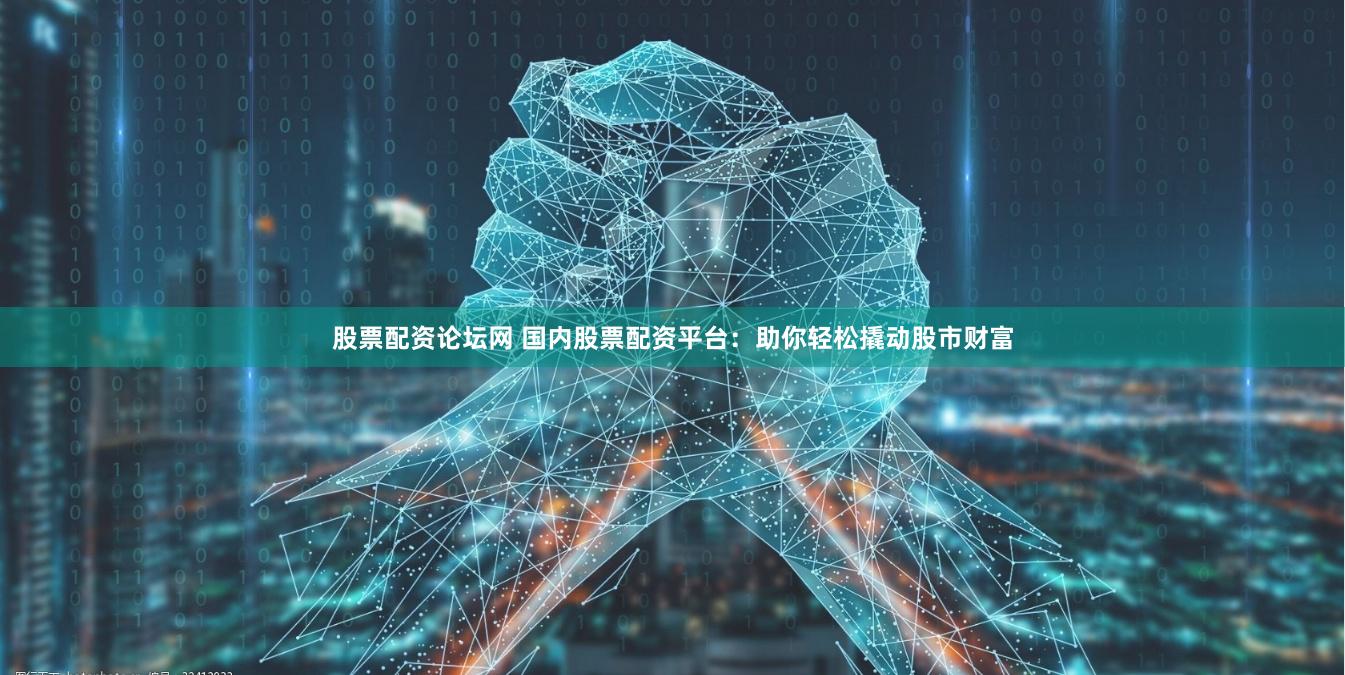 股票配资论坛网 国内股票配资平台：助你轻松撬动股市财富