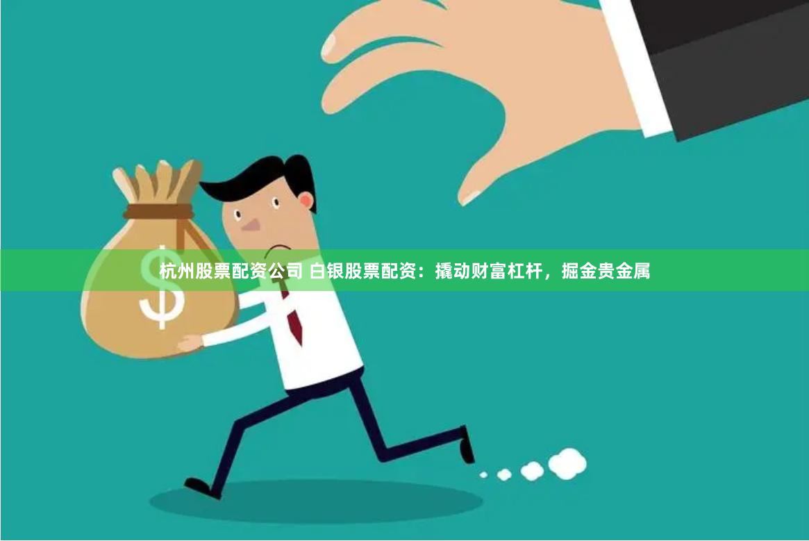 杭州股票配资公司 白银股票配资：撬动财富杠杆，掘金贵金属