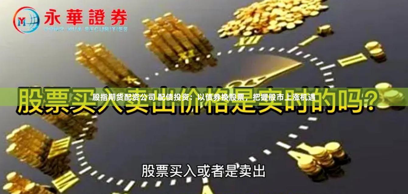 股指期货配资公司 配债投资：以债券换股票，把握股市上涨机遇