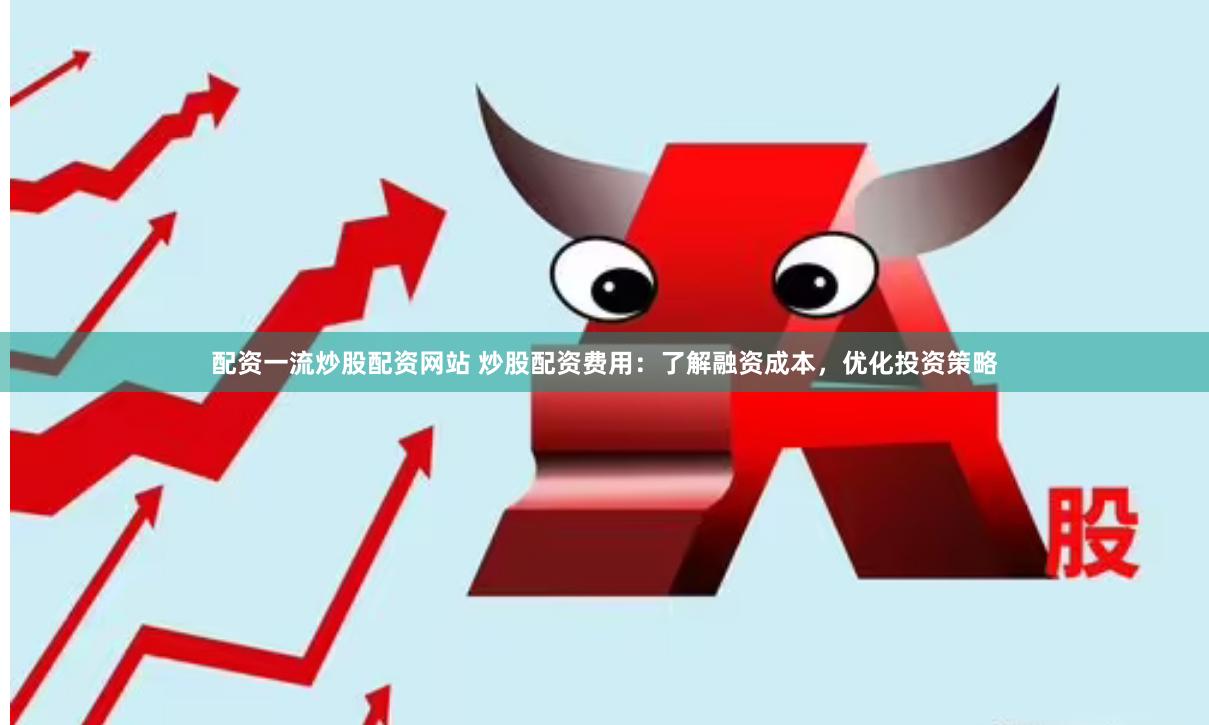 配资一流炒股配资网站 炒股配资费用：了解融资成本，优化投资策略
