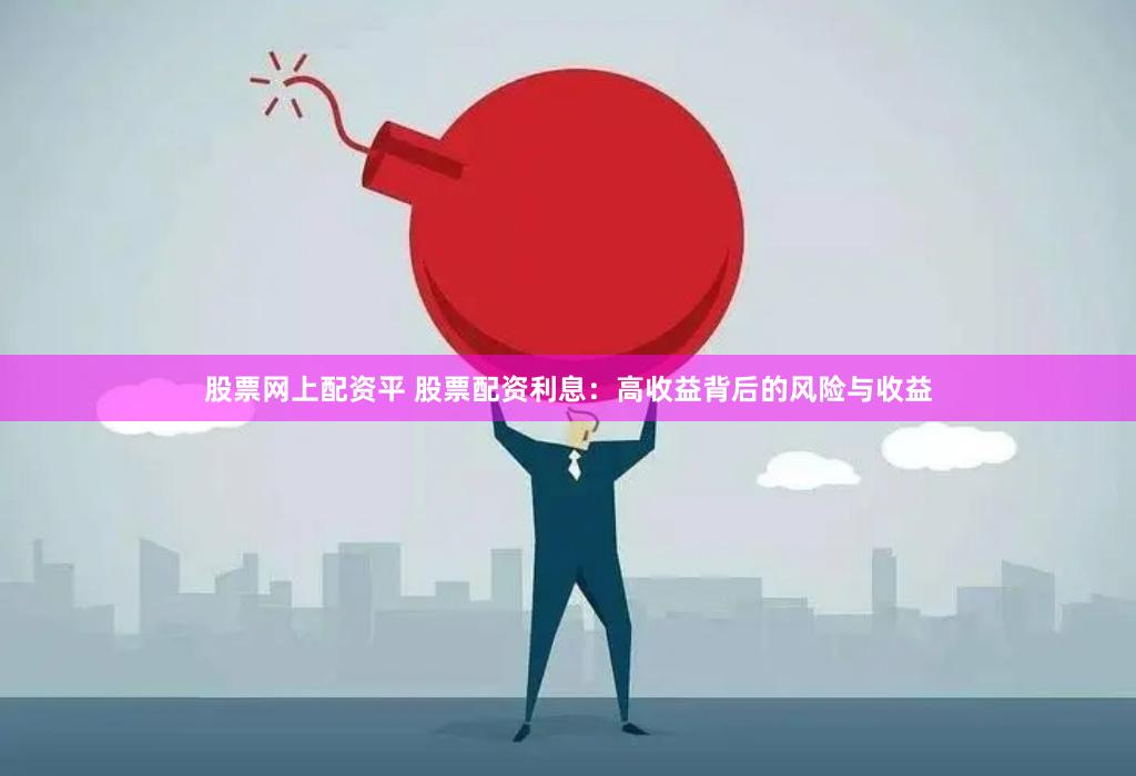 股票网上配资平 股票配资利息：高收益背后的风险与收益