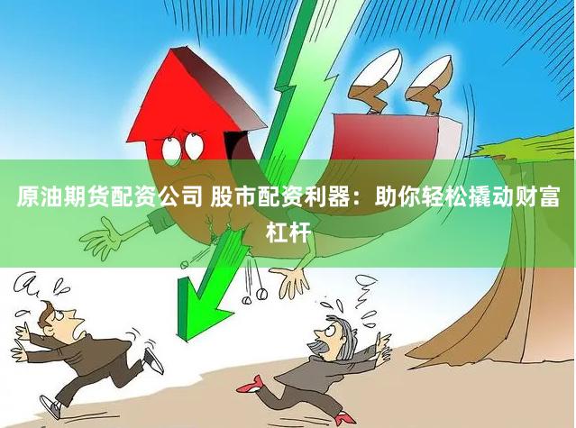 原油期货配资公司 股市配资利器：助你轻松撬动财富杠杆