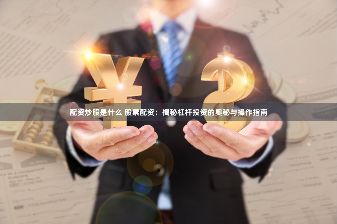 配资炒股是什么 股票配资：揭秘杠杆投资的奥秘与操作指南