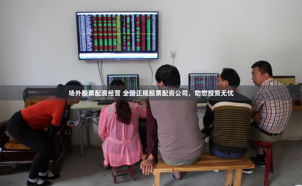 场外股票配资经营 全国正规股票配资公司，助您投资无忧