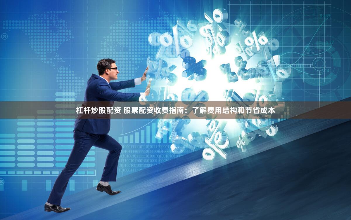 杠杆炒股配资 股票配资收费指南：了解费用结构和节省成本