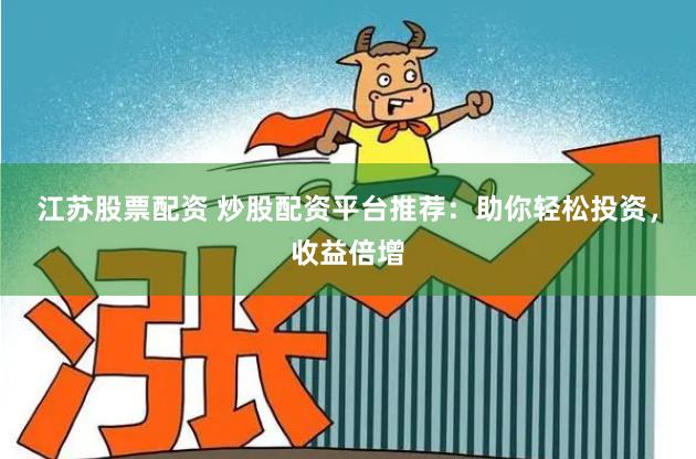 江苏股票配资 炒股配资平台推荐：助你轻松投资，收益倍增