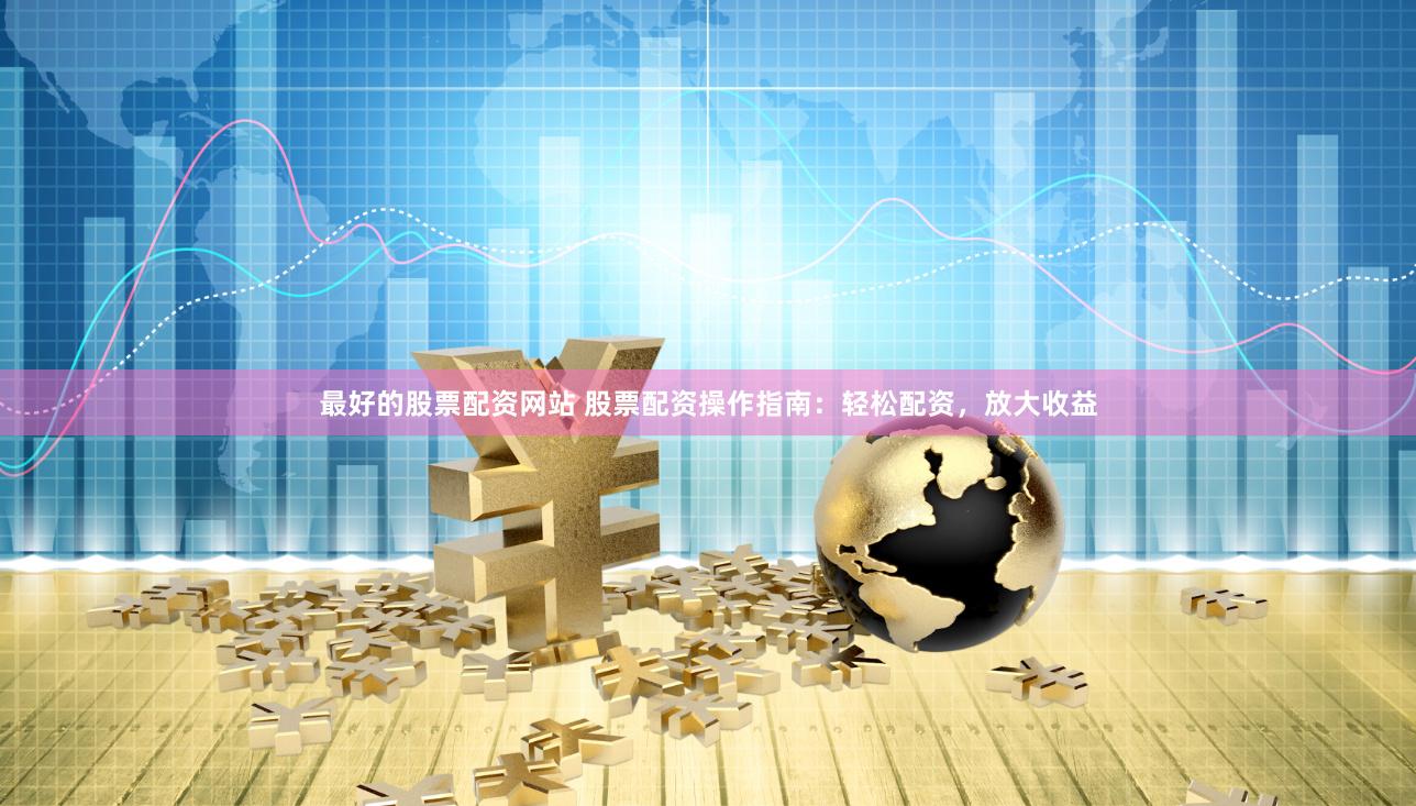 最好的股票配资网站 股票配资操作指南：轻松配资，放大收益
