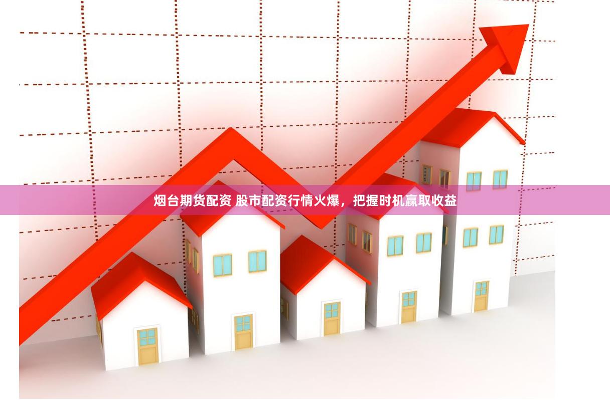烟台期货配资 股市配资行情火爆，把握时机赢取收益