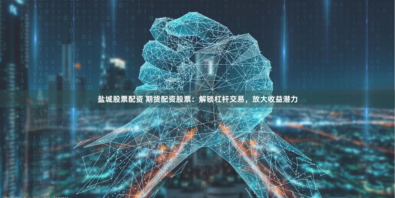 盐城股票配资 期货配资股票：解锁杠杆交易，放大收益潜力