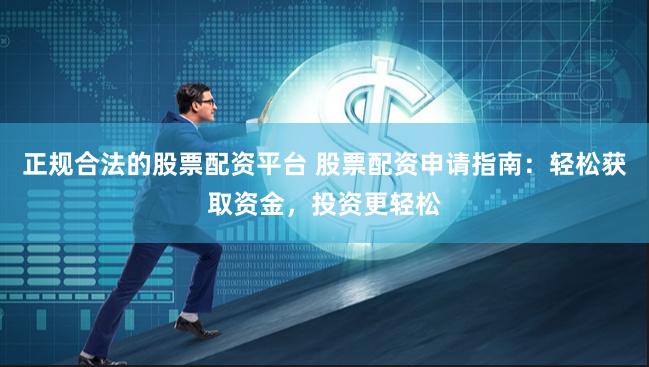 正规合法的股票配资平台 股票配资申请指南：轻松获取资金，投资更轻松