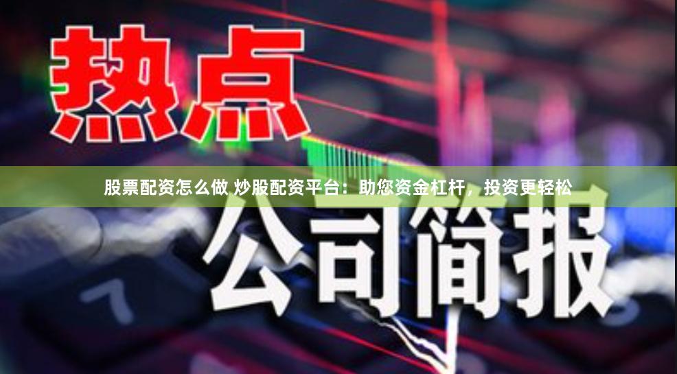 股票配资怎么做 炒股配资平台：助您资金杠杆，投资更轻松