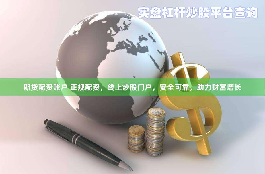 期货配资账户 正规配资，线上炒股门户，安全可靠，助力财富增长