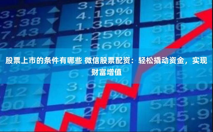 股票上市的条件有哪些 微信股票配资：轻松撬动资金，实现财富增值