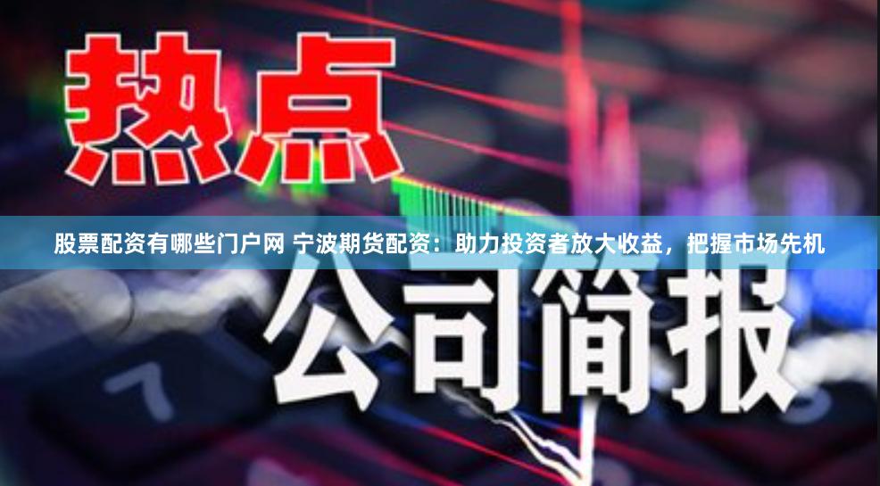 股票配资有哪些门户网 宁波期货配资：助力投资者放大收益，把握市场先机