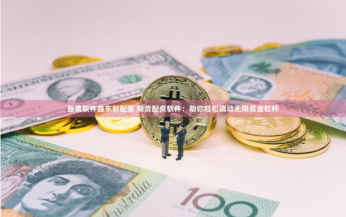 股票软件鑫东财配资 期货配资软件：助你轻松撬动无限资金杠杆