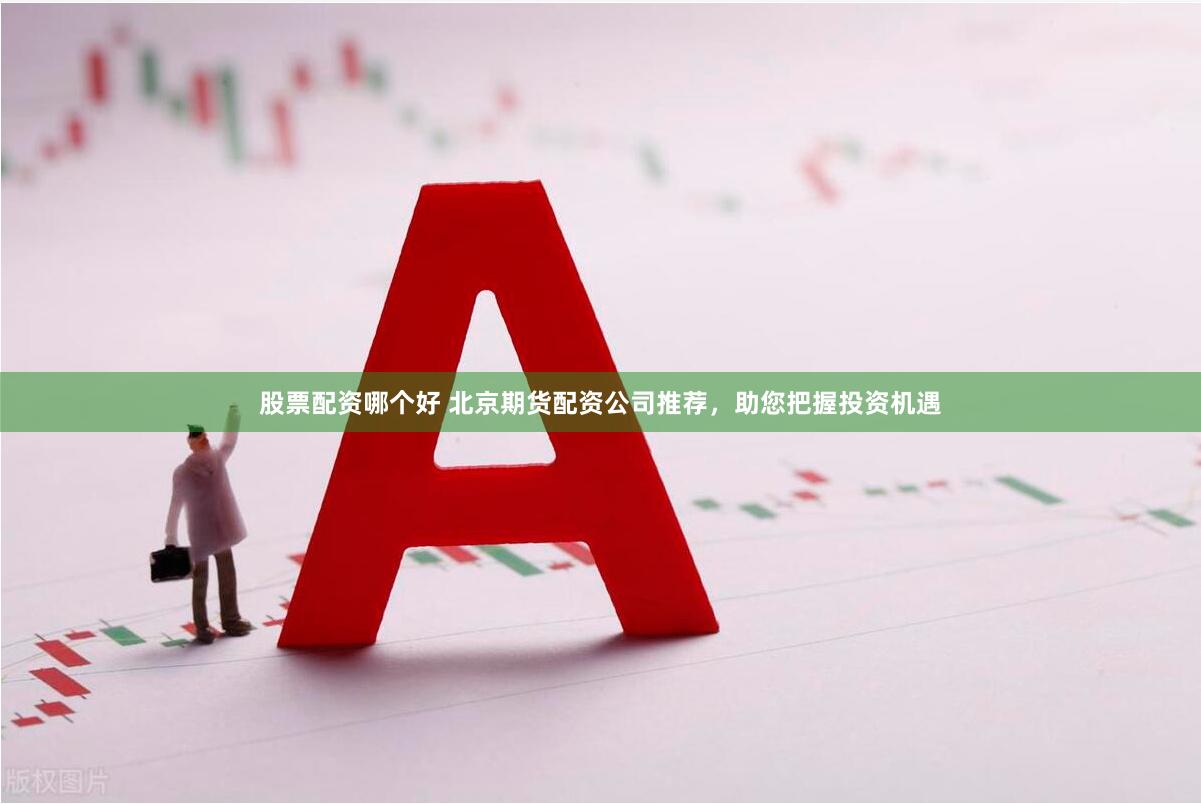 股票配资哪个好 北京期货配资公司推荐，助您把握投资机遇