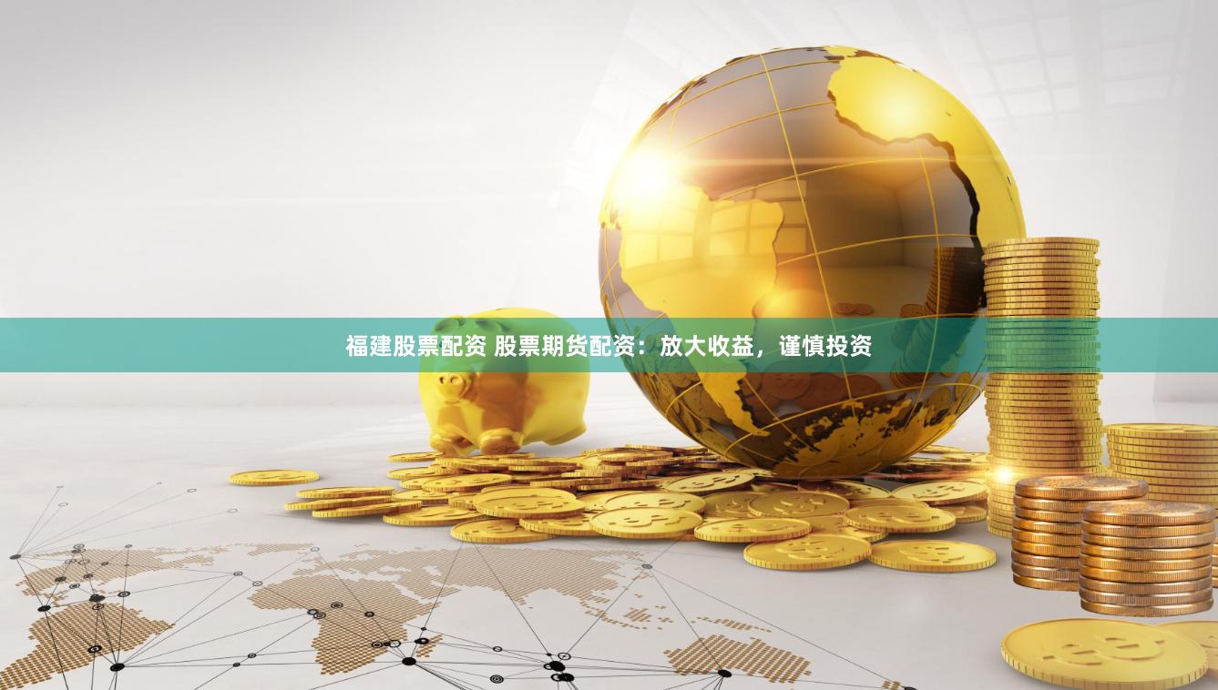 福建股票配资 股票期货配资：放大收益，谨慎投资