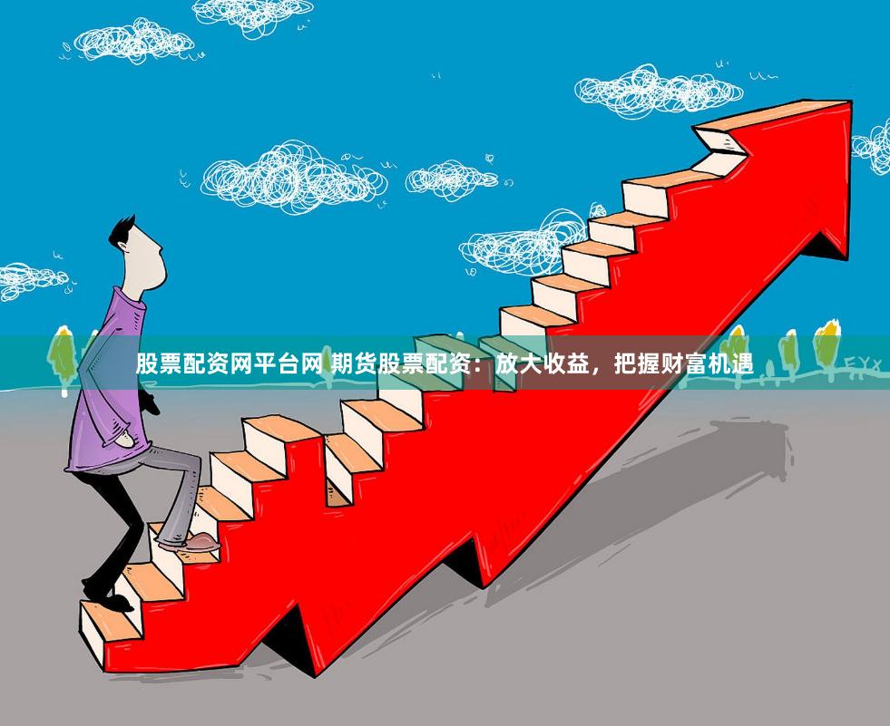 股票配资网平台网 期货股票配资：放大收益，把握财富机遇
