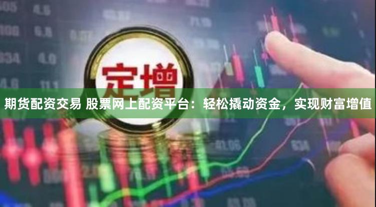 期货配资交易 股票网上配资平台：轻松撬动资金，实现财富增值