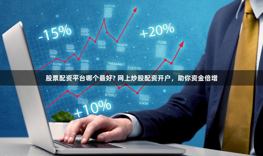 股票配资平台哪个最好? 网上炒股配资开户，助你资金倍增