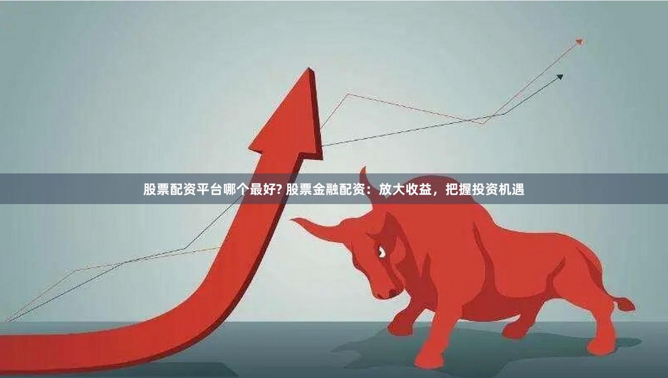 股票配资平台哪个最好? 股票金融配资：放大收益，把握投资机遇