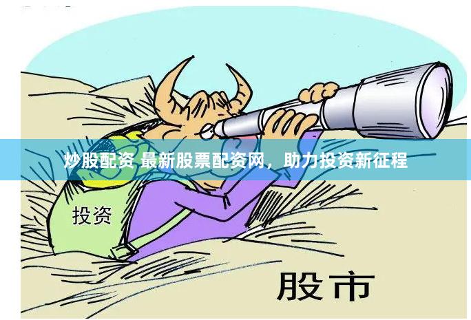 炒股配资 最新股票配资网，助力投资新征程