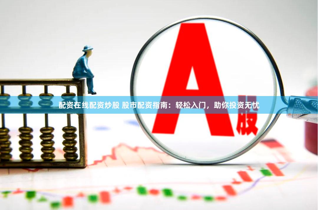 配资在线配资炒股 股市配资指南：轻松入门，助你投资无忧