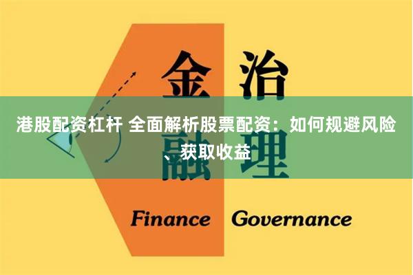 港股配资杠杆 全面解析股票配资：如何规避风险、获取收益