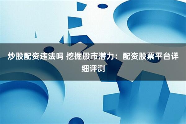 炒股配资违法吗 挖掘股市潜力：配资股票平台详细评测