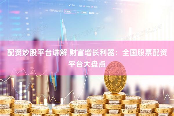 配资炒股平台讲解 财富增长利器：全国股票配资平台大盘点