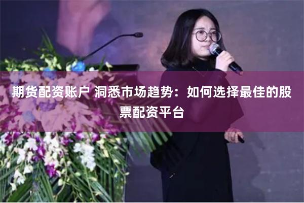 期货配资账户 洞悉市场趋势：如何选择最佳的股票配资平台