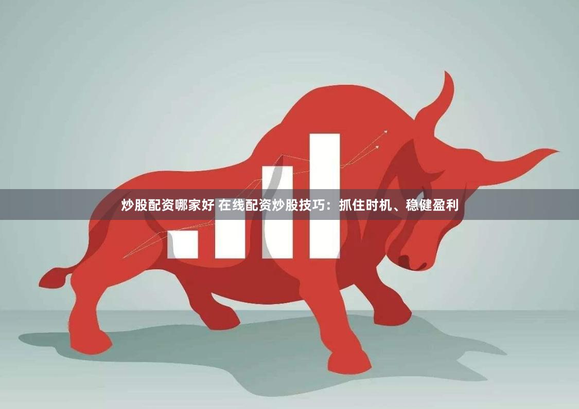 炒股配资哪家好 在线配资炒股技巧：抓住时机、稳健盈利