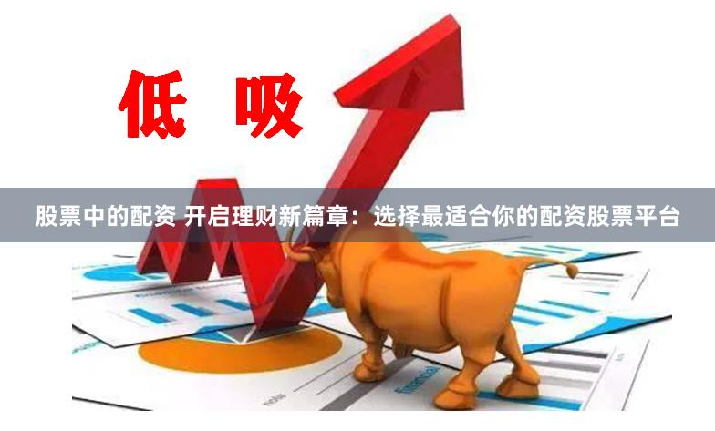 股票中的配资 开启理财新篇章：选择最适合你的配资股票平台