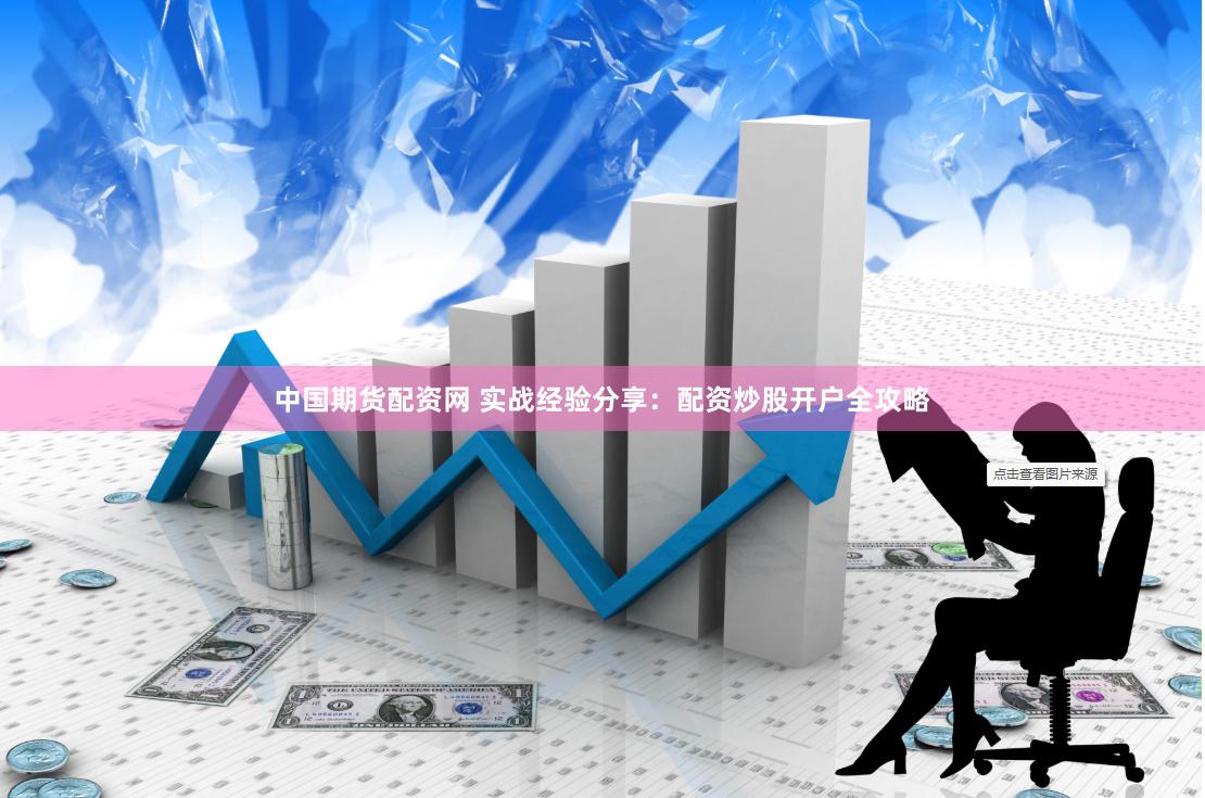 中国期货配资网 实战经验分享：配资炒股开户全攻略