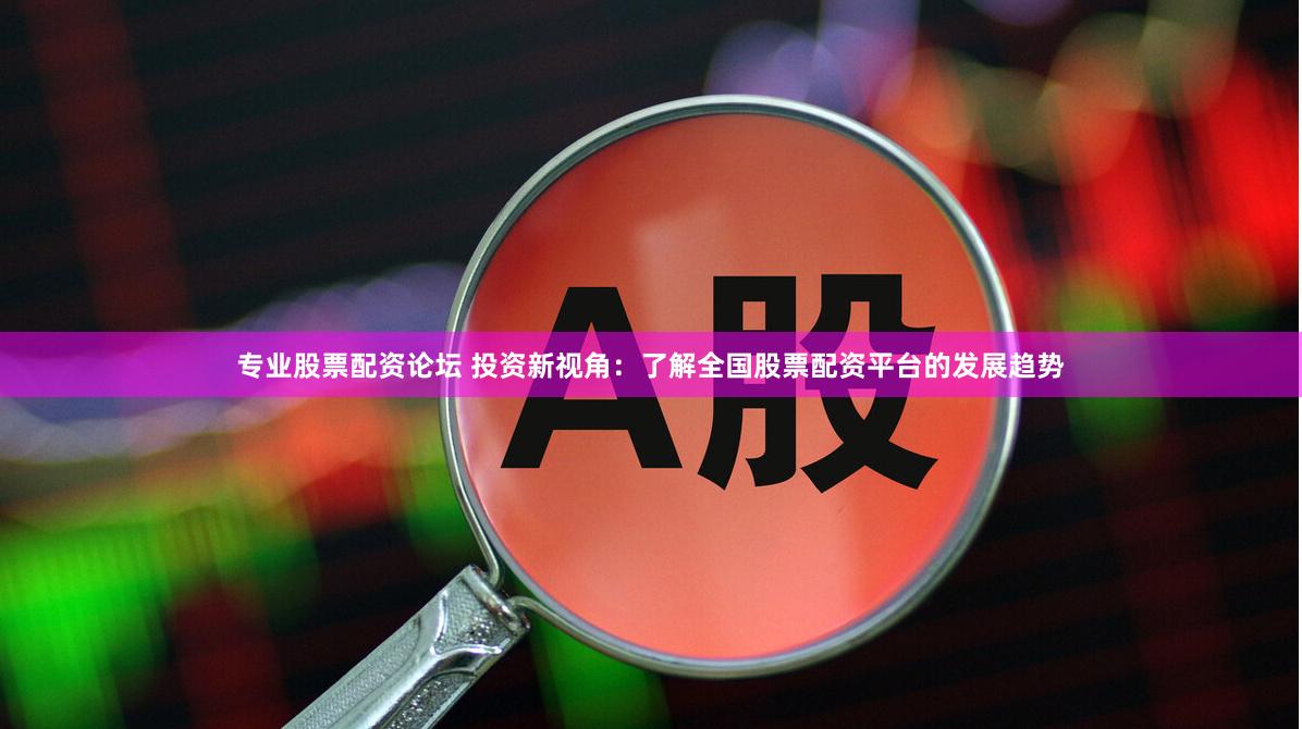 专业股票配资论坛 投资新视角：了解全国股票配资平台的发展趋势