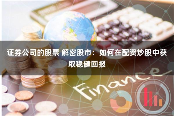 证券公司的股票 解密股市：如何在配资炒股中获取稳健回报
